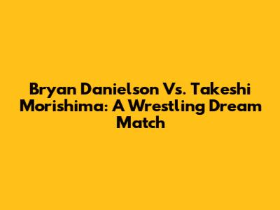 Bryan Danielson Vs. Takeshi Morishima: A Wrestling Dream Match