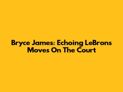Bryce James: Echoing LeBron's Moves On The Court