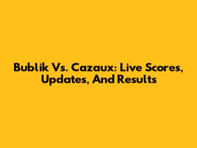 Bublik Vs. Cazaux: Live Scores, Updates, And Results