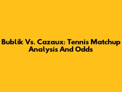 Bublik Vs. Cazaux: Tennis Matchup Analysis And Odds