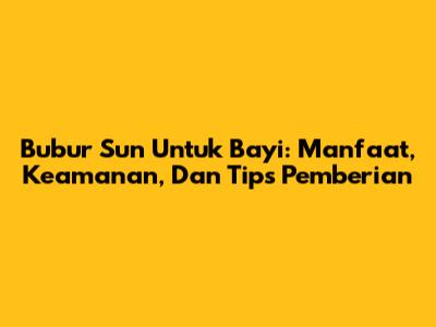Bubur Sun Untuk Bayi: Manfaat, Keamanan, Dan Tips Pemberian