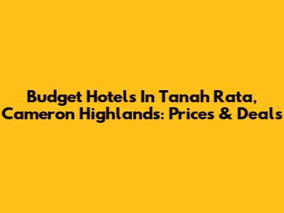 Budget Hotels In Tanah Rata, Cameron Highlands: Prices & Deals