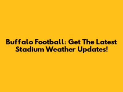 Buffalo Football: Get The Latest Stadium Weather Updates!