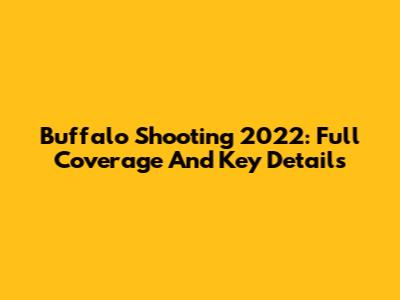 Buffalo Shooting 2022: Full Coverage And Key Details