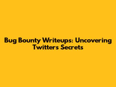 Bug Bounty Writeups: Uncovering Twitter's Secrets