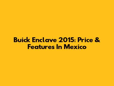 Buick Enclave 2015: Price & Features In Mexico