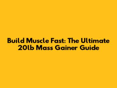 Build Muscle Fast: The Ultimate 20lb Mass Gainer Guide