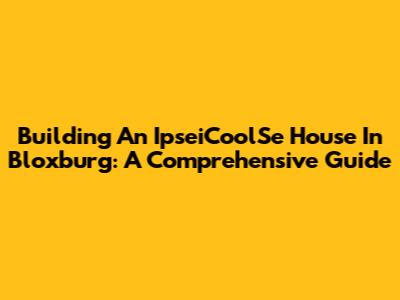 Building An IpseiCoolSe House In Bloxburg: A Comprehensive Guide