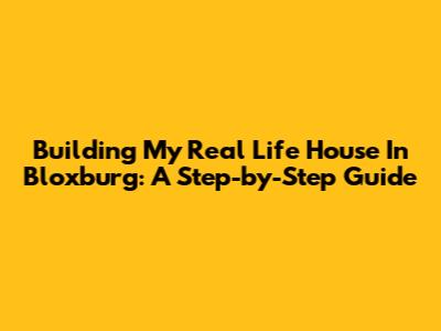 Building My Real Life House In Bloxburg: A Step-by-Step Guide