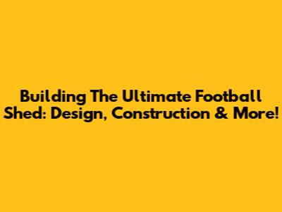 Building The Ultimate Football Shed: Design, Construction & More!