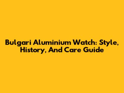 Bulgari Aluminium Watch: Style, History, And Care Guide