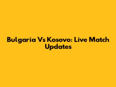 Bulgaria Vs Kosovo: Live Match Updates