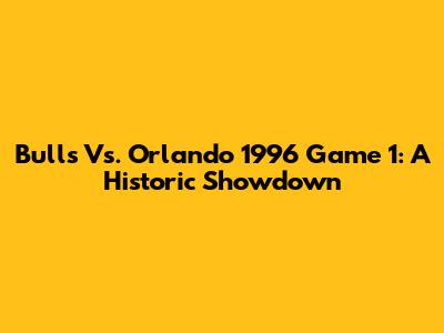 Bulls Vs. Orlando 1996 Game 1: A Historic Showdown