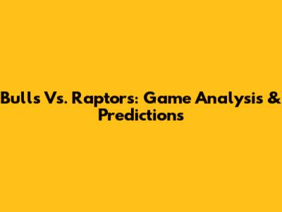 Bulls Vs. Raptors: Game Analysis & Predictions