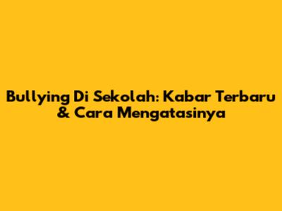 Bullying Di Sekolah: Kabar Terbaru & Cara Mengatasinya
