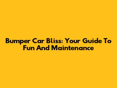 Bumper Car Bliss: Your Guide To Fun And Maintenance