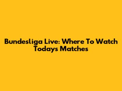 Bundesliga Live: Where To Watch Today's Matches