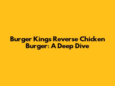 Burger King's Reverse Chicken Burger: A Deep Dive