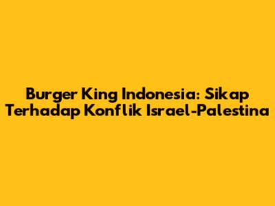 Burger King Indonesia: Sikap Terhadap Konflik Israel-Palestina
