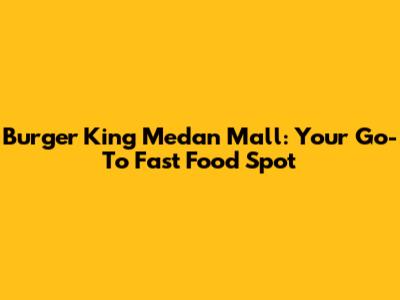 Burger King Medan Mall: Your Go-To Fast Food Spot