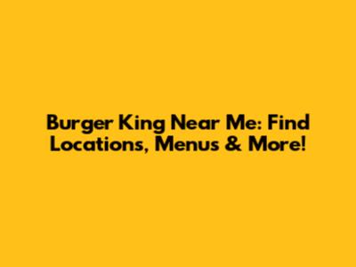 Burger King Near Me: Find Locations, Menus & More!