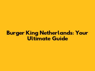 Burger King Netherlands: Your Ultimate Guide