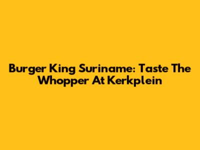 Burger King Suriname: Taste The Whopper At Kerkplein
