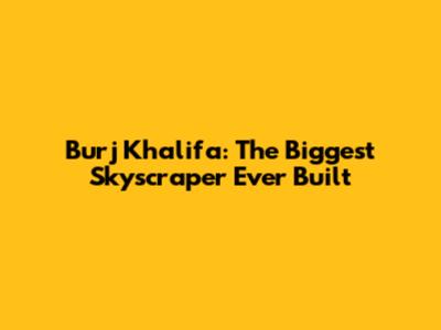 Burj Khalifa: The Biggest Skyscraper Ever Built