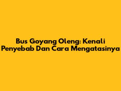 Bus Goyang Oleng: Kenali Penyebab Dan Cara Mengatasinya