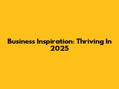 Business Inspiration: Thriving In 2025
