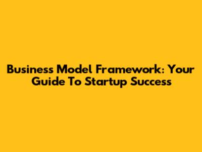Business Model Framework: Your Guide To Startup Success