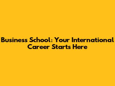 Business School: Your International Career Starts Here