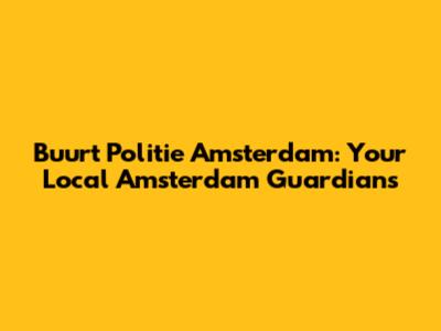 Buurt Politie Amsterdam: Your Local Amsterdam Guardians
