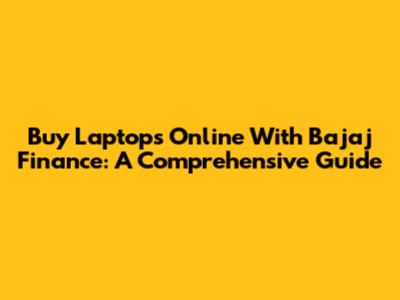 Buy Laptops Online With Bajaj Finance: A Comprehensive Guide