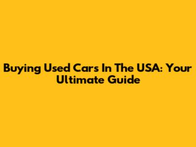 Buying Used Cars In The USA: Your Ultimate Guide