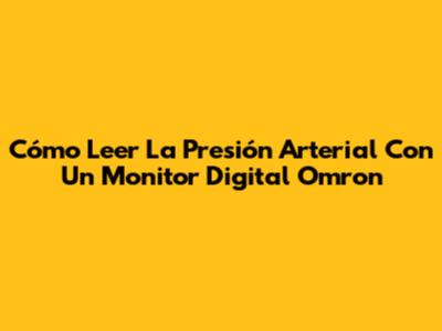 Cómo Leer La Presión Arterial Con Un Monitor Digital Omron