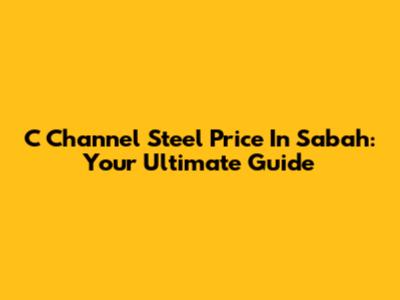 C Channel Steel Price In Sabah: Your Ultimate Guide