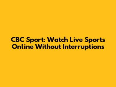 CBC Sport: Watch Live Sports Online Without Interruptions