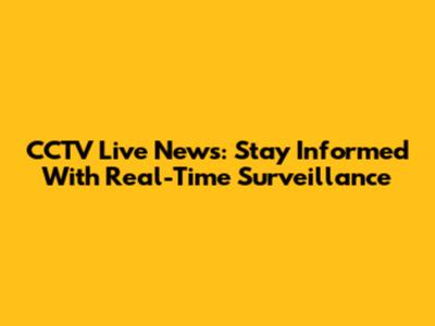 CCTV Live News: Stay Informed With Real-Time Surveillance