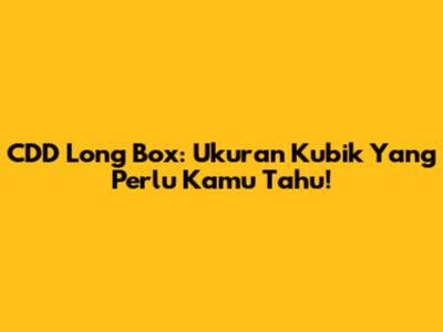 CDD Long Box: Ukuran Kubik Yang Perlu Kamu Tahu!