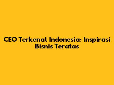 CEO Terkenal Indonesia: Inspirasi Bisnis Teratas