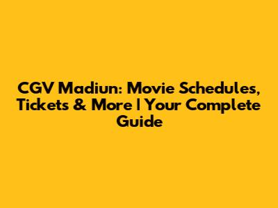 CGV Madiun: Movie Schedules, Tickets & More | Your Complete Guide