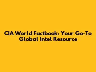 CIA World Factbook: Your Go-To Global Intel Resource