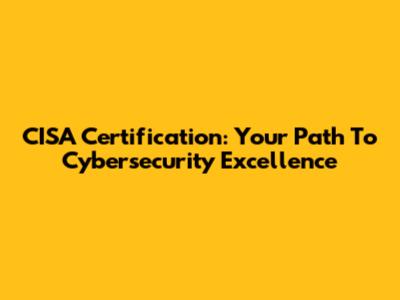CISA Certification: Your Path To Cybersecurity Excellence