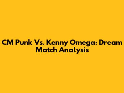 CM Punk Vs. Kenny Omega: Dream Match Analysis