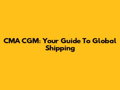 CMA CGM: Your Guide To Global Shipping