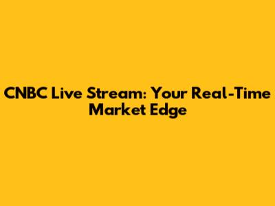 CNBC Live Stream: Your Real-Time Market Edge