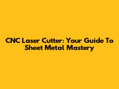 CNC Laser Cutter: Your Guide To Sheet Metal Mastery