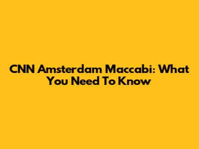 CNN Amsterdam Maccabi: What You Need To Know