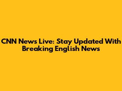 CNN News Live: Stay Updated With Breaking English News